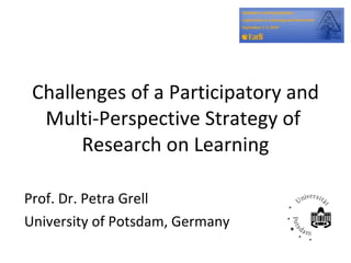 Prof. Dr. Petra Grell  University of Potsdam, Germany Challenges of a Participatory and Multi-Perspective Strategy of  Research on Learning 