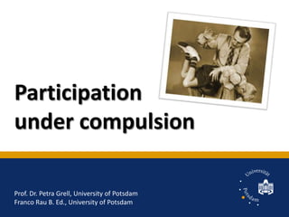 Participation under compulsion Prof. Dr. Petra Grell, University of Potsdam Franco Rau B. Ed., University of Potsdam 