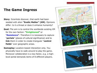 The Game Ingress
Story: Scientists discover, that earth had been
seeded with alien “Exotic Matter” (XM). Opinions
differ: ...