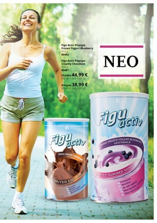 27LR world 05.2016
Figu Activ Ρόφημα
Frozen Yogurt Blueberry
450 g
80492
Figu Activ Ρόφημα
Creamy Chocolate
450 g
80487
Ελλάδα 44,99 €
(99,98 € ανά 1000 g)
Κύπρος 38,99 €
(86,64 € ανά 1000 g)
*Όσο διαρκεί το απόθεμα
NEO
 