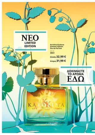Karolina Kurkova
Summer Edition
Eau de Parfum
50 ml
30041
Ελλάδα 32,99 €
Κύπρος 31,99 €
ΝΕΟLIMITED
EDITION
ΔΟΚΙΜΑΣΤΕ
ΤΟ ΑΡΩΜΑ
ΕΔΩ
 