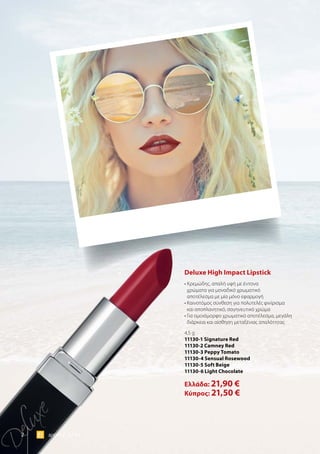 2 world 07.15
Deluxe High Impact Lipstick
• Κρεμώδης, απαλή υφή με έντονα
χρώματα για μοναδικό χρωματικό
αποτέλεσμα με μία μόνο εφαρμογή
• Καινοτόμος σύνθεση για πολυτελές φινίρισμα
και αποπλανητικό, σαγηνευτικό χρώμα
• Για ομοιόμορφο χρωματικό αποτέλεσμα, μεγάλη
διάρκεια και αίσθηση μεταξένιας απαλότητας
4,5 g
11130-1 Signature Red
11130-2 Camney Red
11130-3 Peppy Tomato
11130-4 Sensual Rosewood
11130-5 Soft Beige
11130-6 Light Chocolate
Ελλάδα: 21,90 €
Κύπρος: 21,50 €
 
