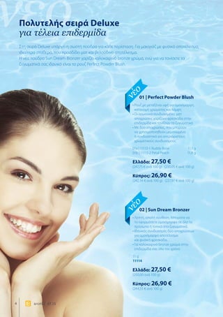 νέο
4 world 07.15
Πολυτελής σειρά Deluxe
για τέλεια επιδερμίδα
Στη σειρά Deluxe υπάρχει η σωστή πούδρα για κάθε περίσταση. Για μακιγιάζ με φυσικό αποτέλεσμα,
ιδιαίτερα σταθερό, που προσδίδει ματ και βελούδινο αποτέλεσμα.
H νέα πούδρα Sun Dream Bronzer χαρίζει καλοκαιρινό bronze χρώμα, ενώ για να τονίσετε τα
ζυγωματικά σας ιδανικό είναι το ρουζ Perfect Powder Blush.
02 | Sun Dream Bronzer
• Λεπτή, απαλή σύνθεση. Μπορείτε να
το εφαρμόσετε ομοιόμορφα σε όλο το
πρόσωπο ή τοπικά στα ζυγωματικά.
• Ιδανικός συνδυασμός δύο αποχρώσεων
για ομοιόμορφο αποτέλεσμα
και φυσική φρεσκάδα.
• Για καλοκαιρινό bronze χρώμα στην
επιδερμίδα σας όλο τον χρόνο
11 g
11114
Ελλάδα: 27,50 €
(250,00 ανά 100 g)
Κύπρος: 26,90 €
(244,55 € ανά 100 g)
01 | Perfect Powder Blush
• Ρουζ με μεταξένια υφή για ομοιόμορφη
κατανομή χρώματος και λάμψη
• Οι αρμονικά συνδυασμένες ματ
αποχρώσεις χαρίζουν φρεσκάδα στην
επιδερμίδα και τονίζουν τα ζυγωματικά
• Με δύο αποχρώσεις, που μπορούν
να χρησιμοποιηθούν μεμονωμένα
ή συνδυαστικά για απεριόριστους
χρωματικούς συνδυασμούς
01a | 11113-1 Ruddy Rose	 11,1 g
01b | 11113-2 Petal Peach	 11,8 g
Ελλάδα: 27,50 €
(247,75 € ανά 100 g) (233,05 € ανά 100 g)
Κύπρος: 26,90 €
(242,34 € ανά 100 g) (227,97 € ανά 100 g)
νέο
νέο
 