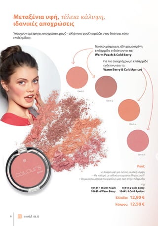 8 world 08.15
Υπάρχουν αμέτρητες αποχρώσεις ρουζ – αλλά ποιο ρουζ ταιριάζει στον δικό σας τύπο
επιδερμίδας;
Μεταξένια υφή, τέλεια κάλυψη,
ιδανικές αποχρώσεις
10441-1
10441-2
10441-4
10441-5
Για σκουρόχρωμη, ήδη μαυρισμένη
επιδερμίδα ενδείκνυνται τα:
Warm Peach & Cold Berry
Για πιο ανοιχτόχρωμη επιδερμίδα
ενδείκνυνται τα:
Warm Berry & Cold Apricot
Ρουζ
• Ελαφριά υφή για έντονη, φυσική λάμψη
• Με καθαρά μεταλλικά στοιχεία και Phycocorail®
• Με μικροσωματίδια που χαρίζουν ματ όψη στην επιδερμίδα
4 g
10441-1 Warm Peach 10441-2 Cold Berry
10441-4 Warm Berry 10441-5 Cold Apricot
Ελλάδα: 12,90 €
Κύπρος: 12,50 €
 