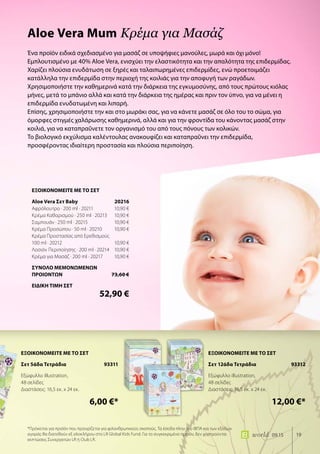 19world 09.15
Ένα προϊόν ειδικά σχεδιασμένο για μασάζ σε υποψήφιες μανούλες, μωρά και όχι μόνο!
Εμπλουτισμένο με 40% Aloe Vera, ενισχύει την ελαστικότητα και την απαλότητα της επιδερμίδας.
Χαρίζει πλούσια ενυδάτωση σε ξηρές και ταλαιπωρημένες επιδερμίδες, ενώ προετοιμάζει
κατάλληλα την επιδερμίδα στην περιοχή της κοιλιάς για την αποφυγή των ραγάδων.
Χρησιμοποιήστε την καθημερινά κατά την διάρκεια της εγκυμοσύνης, από τους πρώτους κιόλας
μήνες, μετά το μπάνιο αλλά και κατά την διάρκεια της ημέρας και πριν τον ύπνο, για να μένει η
επιδερμίδα ενυδατωμένη και λιπαρή.
Επίσης, χρησιμοποιήστε την και στο μωράκι σας, για να κάνετε μασάζ σε όλο του το σώμα, για
όμορφες στιγμές χαλάρωσης καθημερινά, αλλά και για την φροντίδα του κάνοντας μασάζ στην
κοιλιά, για να καταπραΰνετε τον οργανισμό του από τους πόνους των κολικών.
Το βιολογικό εκχύλισμα καλέντουλας ανακουφίζει και καταπραΰνει την επιδερμίδα,
προσφέροντας ιδιαίτερη προστασία και πλούσια περιποίηση.
Aloe Vera Mum Κρέμα για Μασάζ
*Πρόκειται για προϊόν που προορίζεται για φιλανθρωπικούς σκοπούς. Τα έσοδα πλην του ΦΠΑ και των εξόδων
αγοράς θα διατεθούν εξ ολοκλήρου στο LR Global Kids Fund. Για το συγκεκριμένο προϊόν, δεν χορηγούνται
εκπτώσεις Συνεργατών LR ή Club LR.
ΕΞΟΙΚΟΝΟΜΕΙΤΕ ΜΕ ΤΟ ΣΕΤ
Aloe Vera Σετ Baby	 20216
Αφρόλουτρο · 200 ml · 20211	 10,90 €
Κρέμα Καθαρισμού · 250 ml · 20213	 10,90 €
Σαμπουάν · 250 ml · 20215	 10,90 €
Κρέμα Προσώπου · 50 ml · 20210	 10,90 €
Κρέμα Προστασίας από Ερεθισμούς
100 ml · 20212	 10,90 €
Λοσιόν Περιποίησης · 200 ml · 20214	 10,90 €
Κρέμα για Μασάζ · 200 ml · 20217	 10,90 €
ΣΥΝΟΛΟ ΜΕΜΟΝΩΜΕΝΩΝ
ΠΡΟΙΟΝΤΩΝ	 73,60 €
ΕΙΔΙΚΗ ΤΙΜΗ ΣΕΤ
	 52,90 €
ΕΞΟΙΚΟΝΟΜΕΙΤΕ ΜΕ ΤΟ ΣΕΤ
Σετ 5άδα Τετράδια 93311
Εξώφυλλο illustration,
48 σελίδες
Διαστάσεις: 16,5 εκ. x 24 εκ.
	 6,00 €*
ΕΞΟΙΚΟΝΟΜΕΙΤΕ ΜΕ ΤΟ ΣΕΤ
Σετ 12άδα Τετράδια 93312
Εξώφυλλο illustration,
48 σελίδες
Διαστάσεις: 16,5 εκ. x 24 εκ.
	 12,00 €*
 