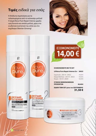 24 world 09.15
Η Απόλυτη περιποίηση για τα
ταλαιπωρημένα από το καλοκαίρι μαλλιά!
Η σειρά Nova Pure Repair Intense χαρίζει
υγιή δυνατά και απαλά μαλλιά, χάρη στα
ενυδατικά συστατικά της αλλά και στο
εκχύλισμα Siberian Ginseng!
Τιμές ειδικά για εσάς
ΕΞΟΙΚΟΝΟΜΕΙΤΕ
14,00 €
ΕΞΟΙΚΟΝΟΜΕΙΤΕ ΜΕ ΤΟ ΣΕΤ
LR Nova Pure Repair Intense Σετ	 26025
Σαμπουάν · 200 ml · 26022	 14,50 €
Κρέμα Μαλλιών · 200 ml · 26023	 14,50 €
Κούρα · 150 ml · 26024	 16,50 €
ΣΥΝΟΛΟ ΜΕΜΟΝΩΜΕΝΩΝ
ΠΡΟΙΟΝΤΩΝ	 45,40 €
ΕΙΔΙΚΗ ΤΙΜΗ ΣΕΤ μόνο τον ΣΕΠΤΕΜΒΡΙΟ
	 31,50 €
 