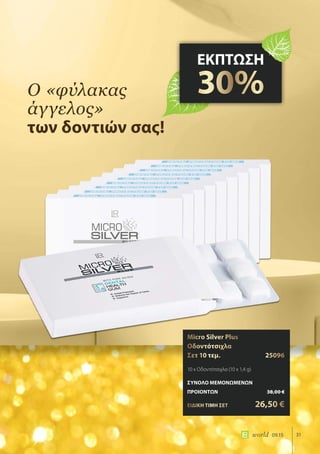 31world 09.15
Ο «φύλακας
άγγελος»
των δοντιών σας!
ΕΚΠΤΩΣΗ
30%
Micro Silver Plus
Οδοντότσιχλα
Σετ 10 τεμ.	 25096
10 x Οδοντότσιχλα (10 x 1,4 g)
ΣΥΝΟΛΟ ΜΕΜΟΝΩΜΕΝΩΝ
ΠΡΟΙΟΝΤΩΝ	 38,00 €
ΕΙΔΙΚΗ ΤΙΜΗ ΣΕΤ 	 26,50 €
 