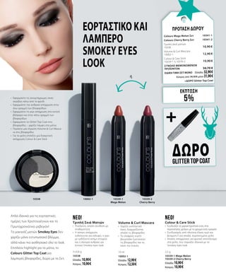 ΔΩΡΟGlitter top coat
Volume & Curl Mascara
•	 Χαρίζει εκπληκτικό
όγκο, διαχωρίζοντας
απαλά τις βλεφαρίδες
•	 Το ελαφρώς κυρτό
βουρτσάκι ζωντανεύει
τις βλεφαρίδες και τις
κάνει πιο πυκνές
10 ml
10002-1
Ελλάδα: 12,90 €
Κύπρος: 12,50 €
neo!
Τριπλή Σκιά Ματιών
•	 Πούδρινη, απαλή σύνθεση με
σταθερότητα
•	 Η άσπρη απόχρωση
ενδείκνυται για κάλυψη, η γκρι
με ιριδίζοντα ασημί στοιχεία
και η σκούρα ανθρακί για
έντονο Smokey eyes look
3 x 0,8 g
10338
Ελλάδα: 10,90 €
Κύπρος: 10,90 €
neo!
Colour & Care Stick
•	 Συνδυάζει τα χαρακτηριστικά ενός στικ
περιποίησης χειλιών με το χρώμα ενός κραγιόν
•	 Συνδυασμός από πλούσια έλαια, κερί και
βιταμίνη Ε για απαλά, περιποιημένα χείλη
•	 Απαλές αποχρώσεις για φυσικό αποτέλεσμα
στα χείλη, που ταιριάζει ιδανικά με το
Smokey eyes look
2,5 g
10339-1 Mega Melon
10339-2 Cherry Berry
Ελλάδα: 10,90 €
Κύπρος: 10,90 €
Εορταστικό και
λαμπερό
Smokey eyes
look
Απλά ιδανικό για τις εορταστικές
ημέρες των Χριστουγέννων και το
Πρωτοχρονιάτικο ρεβεγιόν! 	 	
Το μακιγιάζ ματιών Smokey Eyes δεν
χαρίζει μόνο εντυπωσιακό βλέμμα,
αλλά κάνει πιο αισθησιακό όλο το look.
Επιπλέον highlight για τα μάτια, το
Colours Glitter Top Coat για
λαμπερές βλεφαρίδες, δώρο με το Σετ.
•	 Εφαρμόστε τις ανοιχτόχρωμες σκιές
ακριβώς κάτω από το φρύδι
•	 Εφαρμόστε την ανθρακί απόχρωση στην
άνω γραμμή των βλεφαρίδων
•	 Εφαρμόστε τη γκρι απόχρωση στο κινητό
βλέφαρο και στην κάτω γραμμή των
βλεφαρίδων
•	 Εφαρμόστε το Glitter Top Coat στις
βλεφαρίδες – χαρίζει λάμψη στα μάτια
•	 Περάστε μία στρώση Volume & Curl Masca-
ra στις βλεφαρίδες
•	 Για τα χείλη επιλέξτε μια διακριτική
απόχρωση Colour & Care Stick
ΕΚΠΤΩΣΗ
5%
ΠΡΟΤΑΣΗ ΔΩΡΟΥ
Colours Mega Melon Σετ	 10341-1
Colours Cherry Berry Σετ	 10341-2	
Τριπλή σκιά ματιών	 	
10338                               	 10,90 €
Volume & Curl Mascara
10002-1	 12,90 €
Colour & Care Stick
10339-1 ή 10339-2   	 10,90 €
ΣΥΝΟΛΟ ΜΕΜΟΝΩΜΕΝΩΝ
ΠΡΟΪΟΝΤΩΝ	 34,70 €
ΕΙΔΙΚΗ ΤΙΜΗ ΣΕΤ ΜΟΝΟ	 Ελλάδα: 32,90 €
	 Κύπρος από 34,30 € μόνο 31,90 €		
	 +ΔΩΡΟ Glitter Top Coat
10339-1
Mega Melon
10339-2
Cherry Berry
10002-110338
ή
+
 