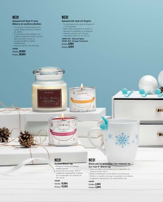 neo!
Κούπα Warm Up
•	Κεραμική κούπα με τύπωμα
νιφάδα χιονιού
•	Χωρητικότητα κούπας: 300 ml
•	Συμβουλή: Παραγγείλτε τη βάση
για το φακελάκι του τσαγιού σε
Σετ των 4!
40088
Ελλάδα: 10,90 €
Κύπρος: 10,50 €
neo!
Αρωματικό Κερί X-mas
Bakery σε γυάλινο βαζάκι
•	 Το κερί έχει υπέροχο άρωμα από
μαύρη ζάχαρη, βανίλια, μπισκότο
και ginger
•	 Το πρακτικό γυάλινο βαζάκι, που
διαθέτει καπάκι που κλείνει, μπορεί,
αφού καεί όλο το κερί, να
χρησιμοποιηθεί ως βαζάκι
αποθήκευσης
•	 Διάρκεια καύσης: περ. 80 ώρες
40086
Ελλάδα: 29,90 €
Κύπρος: 28,90 €
neo!
Αρωματικό κερί σε δοχείο
•	 Τα αγαπημένα σας κεριά σε δοχείο σε
2 νέα αρώματα!
•	 Φρουτώδες πορτοκάλι με κανέλα ή
αρωματικό αμύγδαλο με μπαχαρικά
•	 Διάρκεια καύσης: περ. 18 ώρες
•	 Διαστάσεις: ύψος 7,5 cm, 6,5 cm
40085-001 Almond Spice
40085-002 Orange Cinnamon
Ελλάδα: 8,90 €
Κύπρος: 8,50 €
neo!
Βάση για το φακελάκι του τσαγιού σε
Σετ των 4 Warm Up
•	 Πρακτική βάση από σιλικόνη για το φακελάκι του
τσαγιού σε Σετ των 4
•	 Απλά τοποθετήστε τη στο χείλος της κούπας και
τυλίξτε το κορδόνι που έχει το φακελάκι του τσαγιού
•	 Συμβουλή: παραγγείλτε την κούπα Warm Up!
40089
Ελλάδα: 2,90 €
Κύπρος: 2,90 €
 