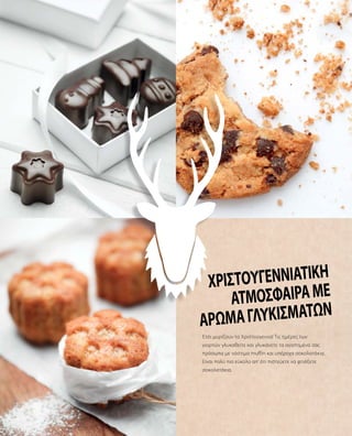 Έτσι μυρίζουν τα Χριστούγεννα! Τις ημέρες των
γιορτών γλυκαθείτε και γλυκάνετε τα αγαπημένα σας
πρόσωπα με νόστιμα muffin και υπέροχα σοκολατάκια.
Είναι πολύ πιο εύκολο απ’ ότι πιστεύετε να φτιάξετε
σοκολατάκια.
Χριστουγεννιάτικη
ατμόσφαιραμε
άρωμαγλυκισμάτων
 
