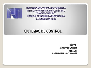 REPÚBLICA BOLIVARIANA DE VENEZUELA
INSTITUTO UNIVERSITARIO POLITÉCNICO
“SANTIAGO MARIÑO”
ESCUELA DE INGENIERÍA ELECTRÓNICA
EXTENSIÓN MATURÍN
SISTEMAS DE CONTROL
AUTOR:
GRELYSE VALDEZ
ASESOR:
MARIANGELES POLLONAIS
 