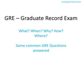 GRE – Graduate Record Exam What? When? Why? How? Where? Some common GRE Questions answered 