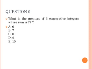 QUESTION 9
 What is the greatest of 3 consecutive integers
whose sum is 24 ?
 A. 6
B. 7
C. 8
D. 9
E. 10
 