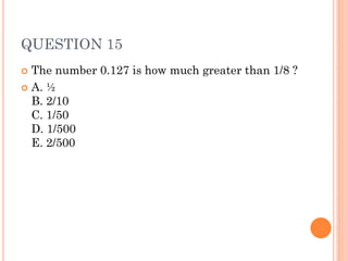 QUESTION 15
 The number 0.127 is how much greater than 1/8 ?
 A. ½
B. 2/10
C. 1/50
D. 1/500
E. 2/500
 
