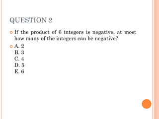 QUESTION 2
 If the product of 6 integers is negative, at most
how many of the integers can be negative?
 A. 2
B. 3
C. 4
D. 5
E. 6
 