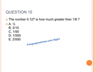 QUESTION 15
 The number 0.127 is how much greater than 1/8 ?
 A. ½
B. 2/10
C. 1/50
D. 1/500
E. 2/500
 