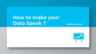 How to make your
Data Speak ? –Nishant Kumar
 