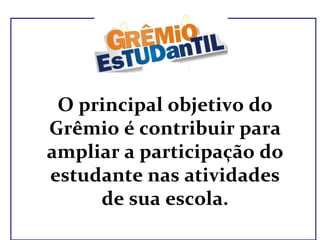 O principal objetivo do Grêmio é contribuir para ampliar a participação do estudante nas atividades de sua escola. 