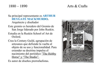 1880 – 1890  Arts & Crafts <ul><li>Su principal representante es  ARTHUR HEYGATE MACKMURDO .  Arquitecto y diseñador  </li...