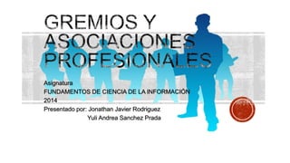 Asignatura
FUNDAMENTOS DE CIENCIA DE LA INFORMACIÓN
2014
Presentado por: Jonathan Javier Rodriguez
Yuli Andrea Sanchez Prada
 