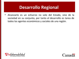 Desarrollo Regional
• Alcanzarlo es un esfuerzo no solo del Estado, sino de
la sociedad en su conjunto, por tanto el desarrollo es
tarea de todos los agentes económicos y sociales de
una región.
 