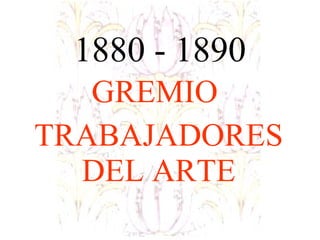 1880 - 1890 GREMIO  TRABAJADORES DEL ARTE 