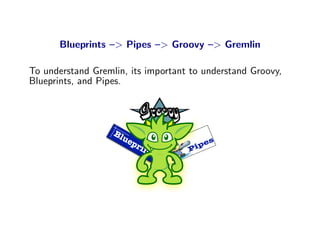 Blueprints –> Pipes –> Groovy –> Gremlin

To understand Gremlin, its important to understand Groovy,
Blueprints, and Pipes...