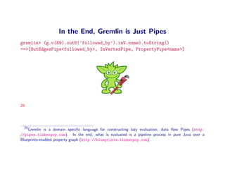 In the End, Gremlin is Just Pipes
gremlin> (g.v(89).outE(‘followed_by’).inV.name).toString()
==>[OutEdgesPipe<followed_by>...