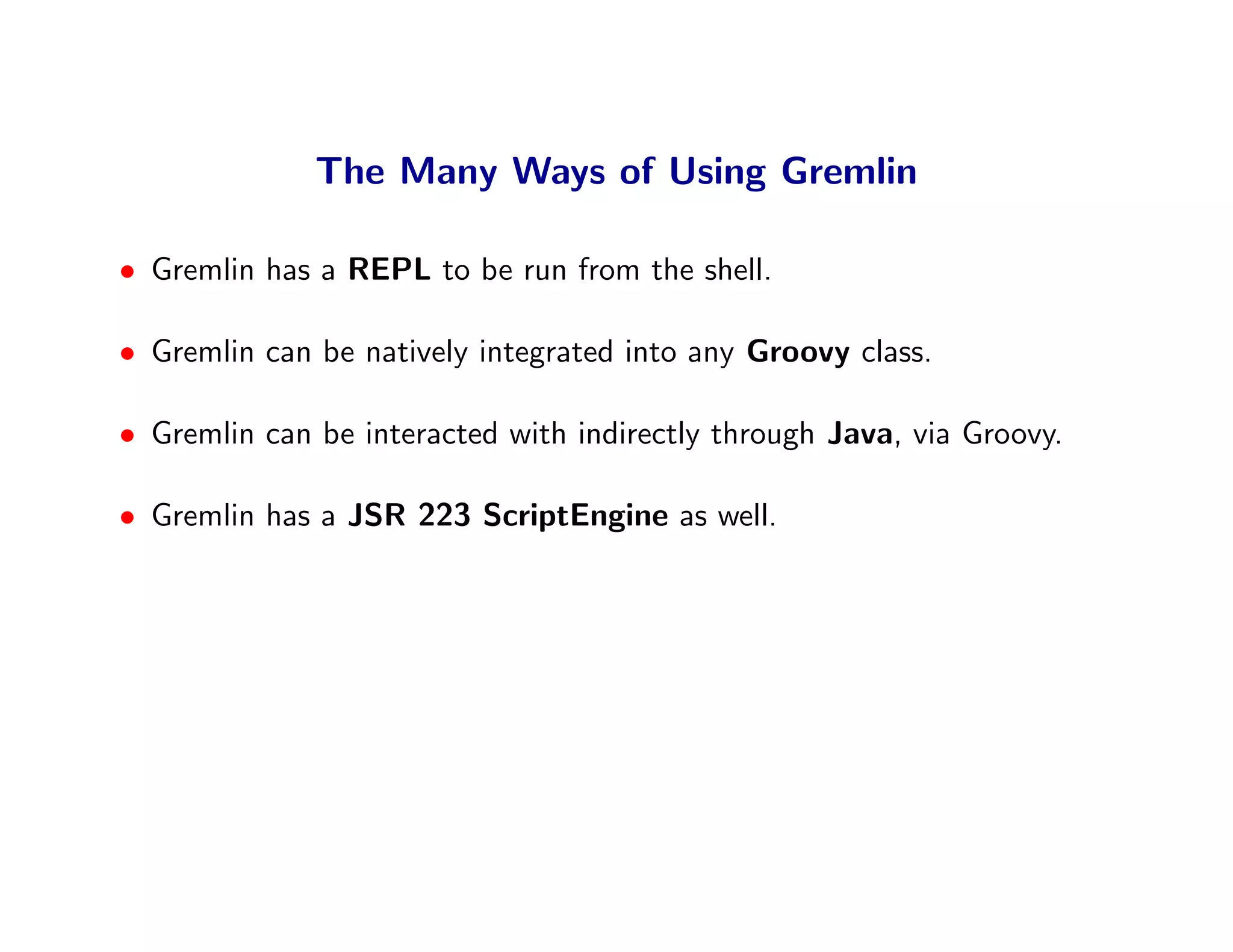 The Many Ways of Using Gremlin

• Gremlin has a REPL to be run from the shell.

• Gremlin can be natively integrated into any Groovy class.

• Gremlin can be interacted with indirectly through Java, via Groovy.

• Gremlin has a JSR 223 ScriptEngine as well.
 