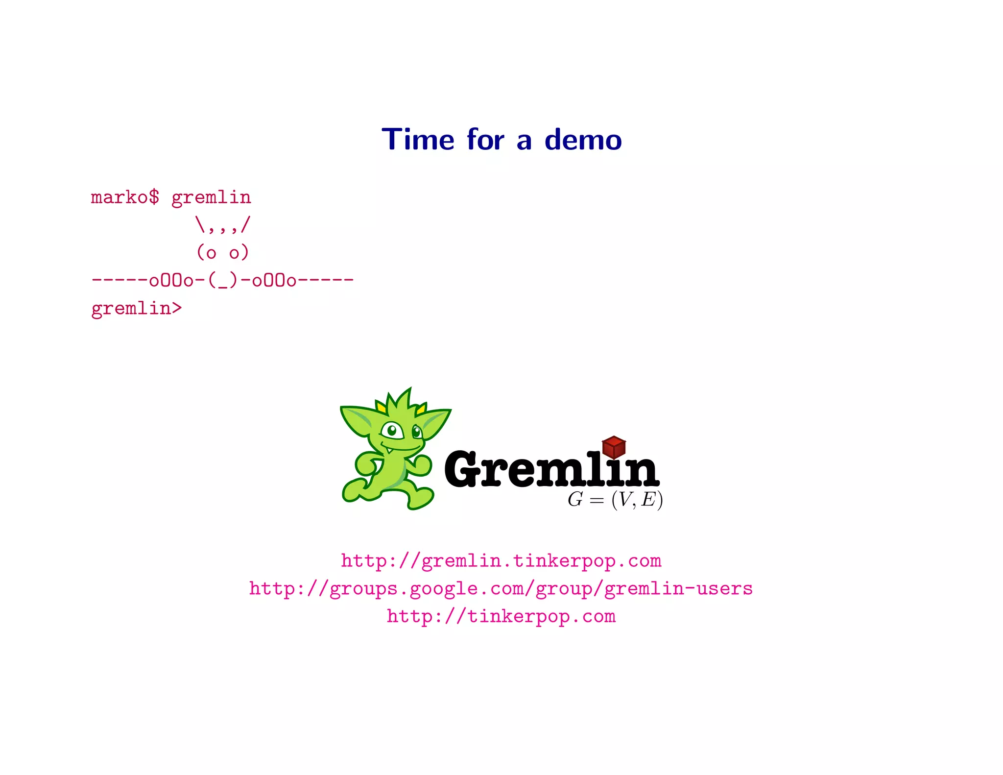 Time for a demo
marko$ gremlin
         ,,,/
         (o o)
-----oOOo-(_)-oOOo-----
gremlin>




                             Gremlin    G = (V, E)


                     http://gremlin.tinkerpop.com
             http://groups.google.com/group/gremlin-users
                         http://tinkerpop.com
 