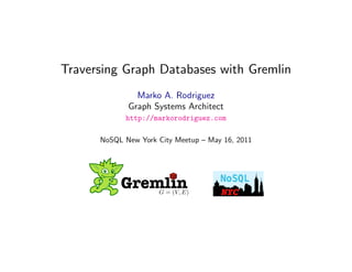Traversing Graph Databases with Gremlin
               Marko A. Rodriguez
             Graph Systems Architect
            http://markorodriguez.com

      NoSQL New York City Meetup – May 16, 2011




           Gremlin   G = (V, E)


                   May 10, 2011
 