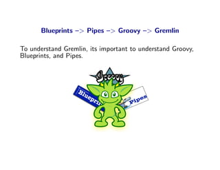 Blueprints –> Pipes –> Groovy –> Gremlin

To understand Gremlin, its important to understand Groovy,
Blueprints, and Pipes.




                   Bl
                      ue                  s
                        pr            ip
                                         e
                             in      P
                                ts
 