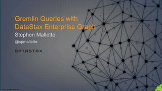 Gremlin Queries with
DataStax Enterprise Graph
Stephen Mallette
@spmallette
© 2017. All Rights Reserved.
 
