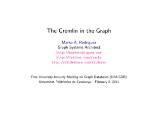 The Gremlin in the Graph
                   Marko A. Rodriguez
                 Graph Systems Architect
               http://markorodriguez.com
               http://twitter.com/twarko
             http://slideshare.com/slidarko



First University-Industry Meeting on Graph Databases (UIM-GDB)
      Universitat Polit´cnica de Catalunya – February 8, 2011
                       e

                     February 6, 2011
 