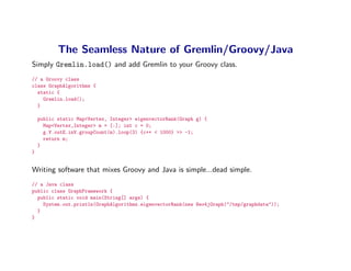 The Seamless Nature of Gremlin/Groovy/Java
Simply Gremlin.load() and add Gremlin to your Groovy class.
// a Groovy class
c...