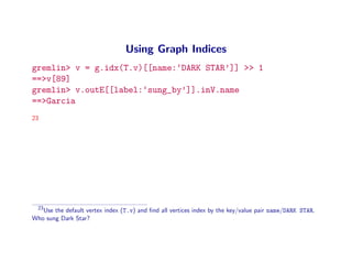 Using Graph Indices
gremlin> v = g.idx(T.v)[[name:‘DARK STAR’]] >> 1
==>v[89]
gremlin> v.outE[[label:‘sung_by’]].inV.name
...