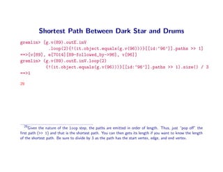 Shortest Path Between Dark Star and Drums
gremlin> [g.v(89).outE.inV
           .loop(2){!(it.object.equals(g.v(96)))}[[id...