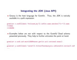 Integrating the JDK (Java API)
• Groovy is the host language for Gremlin. Thus, the JDK is natively
  available in a path ...