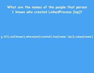 g.V(1).out(‘knows’).where(out(‘created’).has(‘name’,’lop’)).values(‘name’)
What are the names of the people that person
1 knows who created LinkedProcess (lop)?
 
