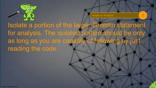 © 2018. All Rights Reserved.
Isolate a portion of the larger Gremlin statement
for analysis. The isolated portion should be only
as long as you are capable of following by just
reading the code.
Isolate for Analysis 1
 