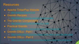 © 2017. All Rights Reserved.
● Apache TinkerPop Website
○ http://tinkerpop.apache.org/
● Gremlin Recipes
○ http://tinkerpop.apache.org/docs/current/recipes/
● The Gremlin Compendium
○ http://www.doanduyhai.com/blog/?p=13460
● Practical Gremlin
○ http://kelvinlawrence.net/book/Gremlin-Graph-Guide.html
● Gremlin DSLs - Part I
○ https://www.datastax.com/dev/blog/gremlin-dsls-in-java-with-dse-graph
● Gremlin DSLs - Part II
○ https://academy.datastax.com/content/gremlin-dsls-python-dse-graph
Resources
 
