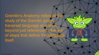 © 2018. All Rights Reserved.
Gremlin's Anatomy refers to the
study of the Gremlin graph
traversal language at a level
beyond just reference to the set
of steps that define the language
itself.
 