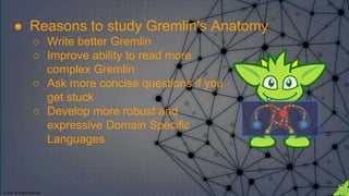 © 2018. All Rights Reserved.
● Reasons to study Gremlin's Anatomy
○ Write better Gremlin
○ Improve ability to read more
complex Gremlin
○ Ask more concise questions if you
get stuck
○ Develop more robust and
expressive Domain Specific
Languages
 