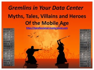 Gremlins in Your Data Center
Myths, Tales, Villains and Heroes
       Of the Mobile Age
       http://itprofessional-mastermind.com
 