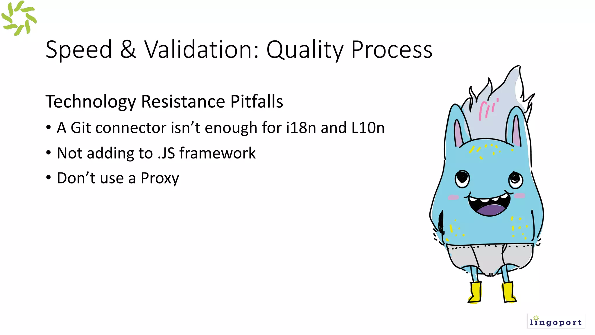 Speed & Validation: Quality Process
Technology Resistance Pitfalls
• A Git connector isn’t enough for i18n and L10n
• Not adding to .JS framework
• Don’t use a Proxy
 