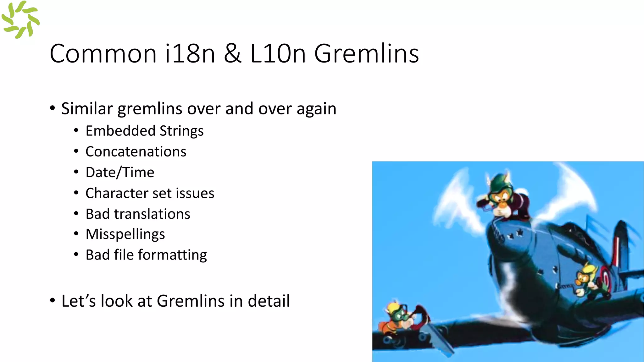 Common i18n & L10n Gremlins
• Similar gremlins over and over again
• Embedded Strings
• Concatenations
• Date/Time
• Character set issues
• Bad translations
• Misspellings
• Bad file formatting
• Let’s look at Gremlins in detail
 