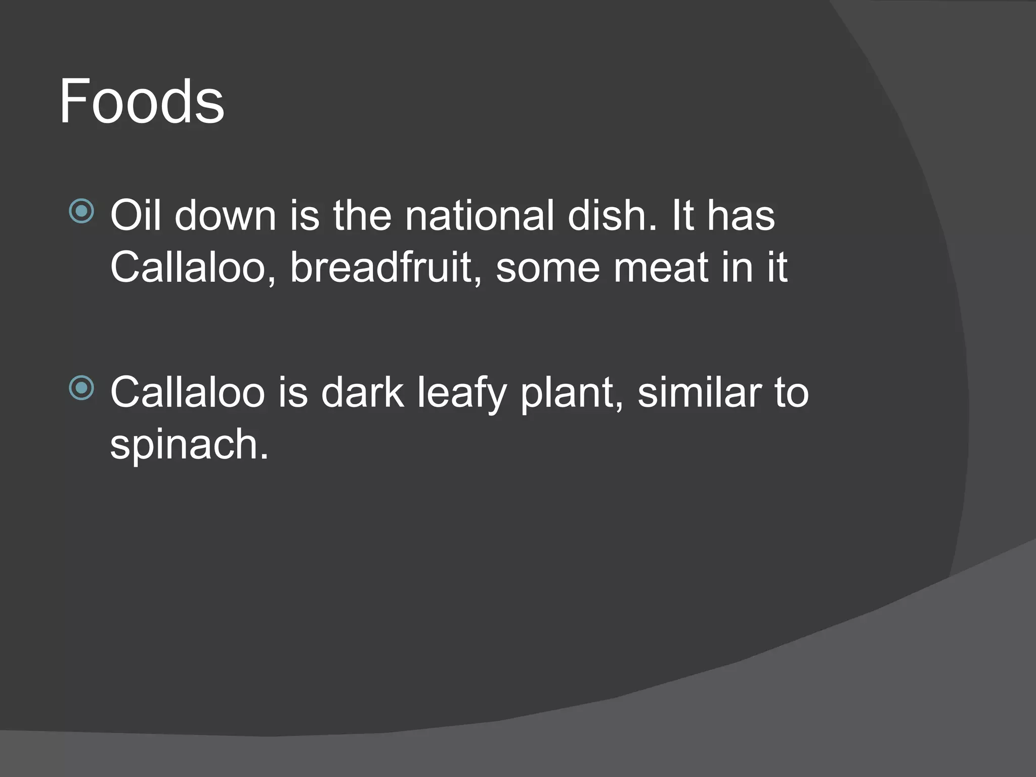 Foods
   Oil down is the national dish. It has
    Callaloo, breadfruit, some meat in it

   Callaloo is dark leafy plant, similar to
    spinach.
 