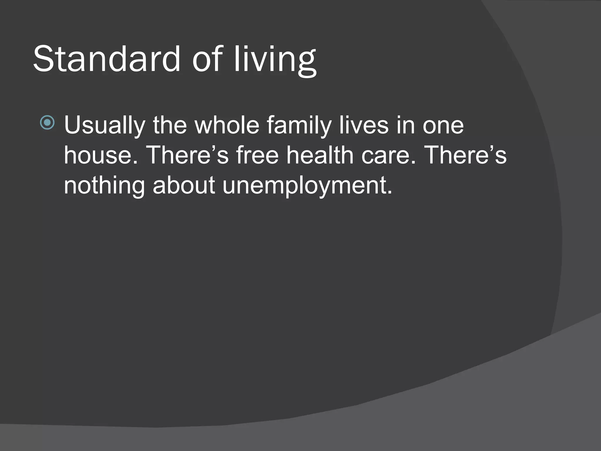 Standard of living
   Usually the whole family lives in one
    house. There’s free health care. There’s
    nothing about unemployment.
 