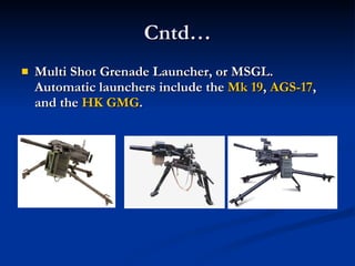 Cntd… Multi Shot Grenade Launcher, or MSGL. Automatic launchers include the  Mk 19 ,  AGS-17 , and the  HK GMG . 