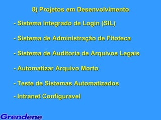 8) Projetos em Desenvolvimento

- Sistema Integrado de Login (SIL)

- Sistema de Administração de Fitoteca

- Sistema de Auditoria de Arquivos Legais

- Automatizar Arquivo Morto

- Teste de Sistemas Automatizados

- Intranet Configuravel
 